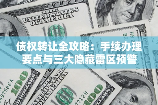 北京债权转让全攻略：手续办理要点与三大隐藏雷区预警