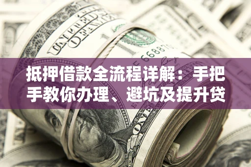 北京抵押借款全流程详解：手把手教你办理、避坑及提升贷款额度