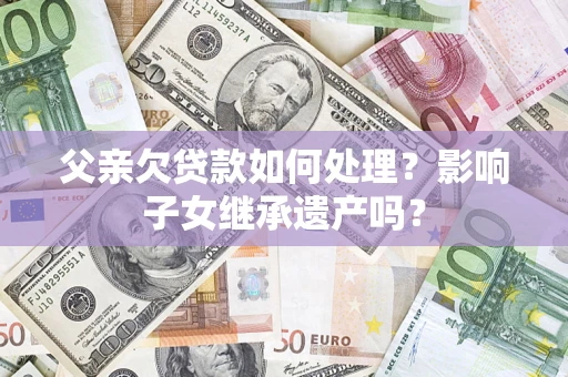 北京父亲欠贷款如何处理?影响子女继承遗产吗? 北京父亲欠贷款如何处理?影响子女继承遗产吗?