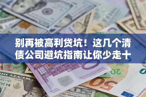北京别再被高利贷坑！这几个清债公司避坑指南让你少走十年弯路
