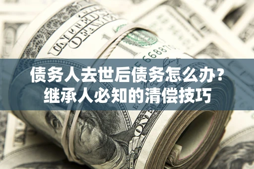 北京债务人去世后债务怎么办？继承人必知的清偿技巧