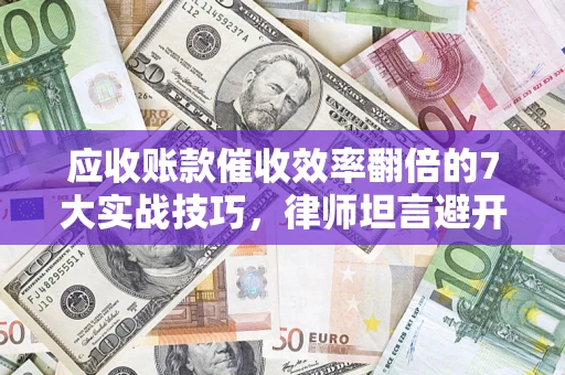 北京应收账款催收效率翻倍的7大实战技巧，律师坦言避开这些法律雷区最关键