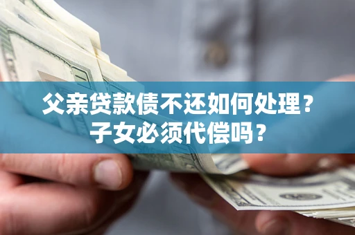 北京父亲贷款债不还如何处理？子女必须代偿吗？
