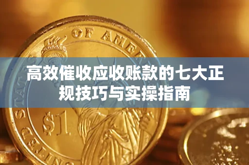 北京高效催收应收账款的七大正规技巧与实操指南