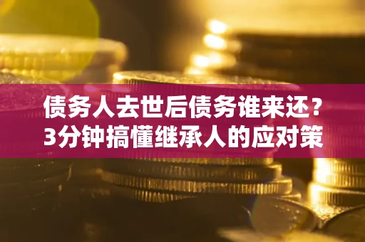北京债务人去世后债务谁来还？3分钟搞懂继承人的应对策略