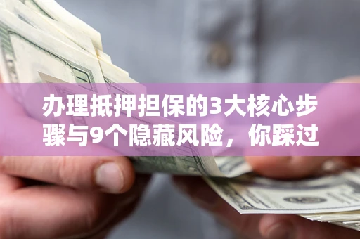 北京办理抵押担保的3大核心步骤与9个隐藏风险，你踩过哪个坑？