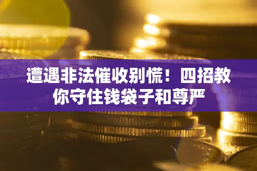 北京遭遇非法催收别慌！四招教你守住钱袋子和尊严
