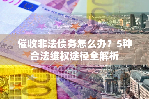 北京催收非法债务怎么办？5种合法维权途径全解析