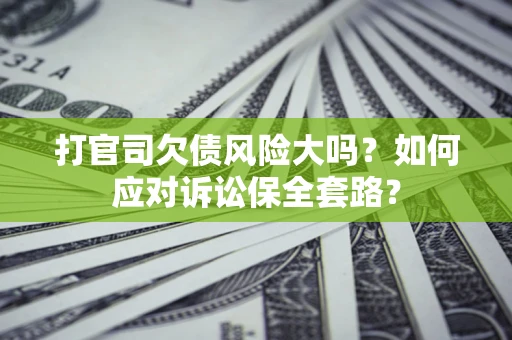 北京打官司欠债风险大吗？如何应对诉讼保全套路？