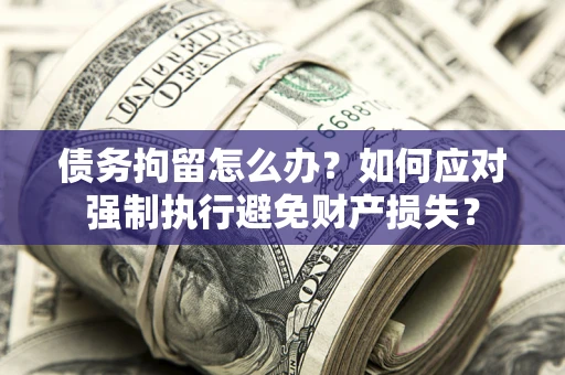 北京债务拘留怎么办？如何应对强制执行避免财产损失？