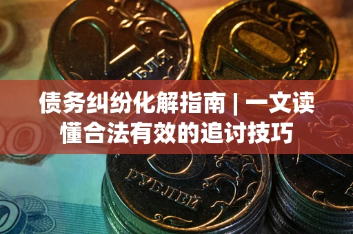 北京债务纠纷化解指南 | 一文读懂合法有效的追讨技巧