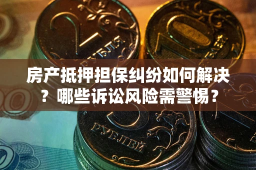 北京房产抵押担保纠纷如何解决？哪些诉讼风险需警惕？