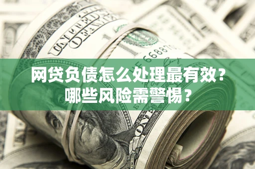 北京网贷负债怎么处理最有效？哪些风险需警惕？