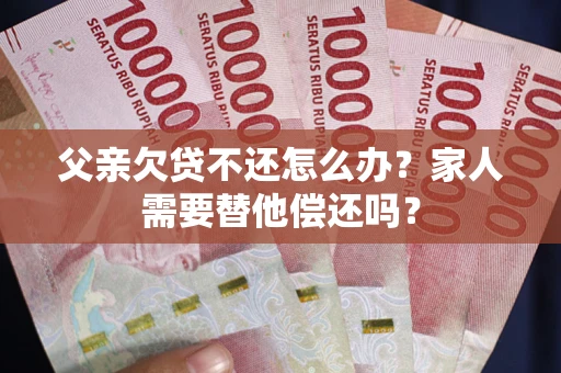 北京父亲欠贷不还怎么办？家人需要替他偿还吗？