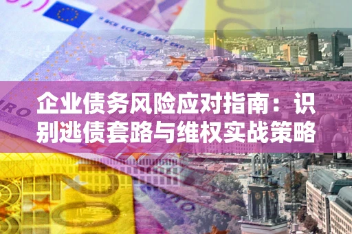 北京企业债务风险应对指南：识别逃债套路与维权实战策略