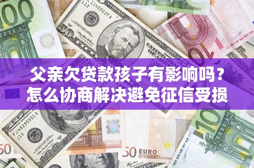 北京父亲欠贷款孩子有影响吗？怎么协商解决避免征信受损？