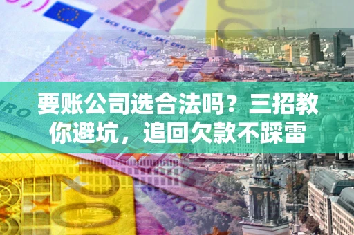 北京要账公司选合法吗？三招教你避坑，追回欠款不踩雷