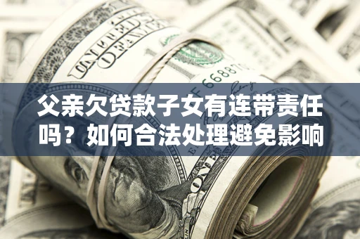 北京父亲欠贷款子女有连带责任吗？如何合法处理避免影响？