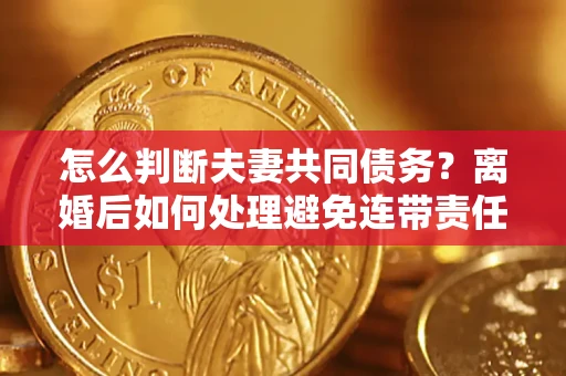 北京怎么判断夫妻共同债务？离婚后如何处理避免连带责任？