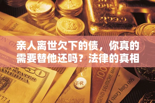 北京亲人离世欠下的债，你真的需要替他还吗？法律的真相或许与你想的不一样