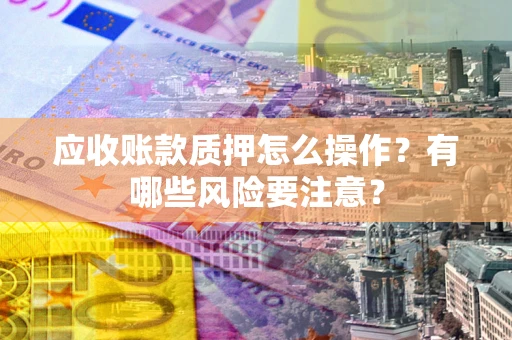 北京应收账款质押怎么操作？有哪些风险要注意？